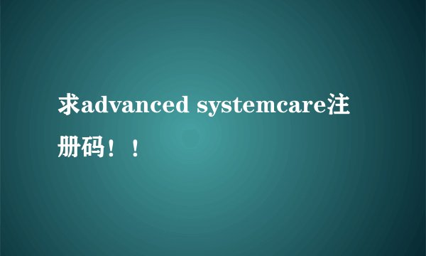 求advanced systemcare注册码！！