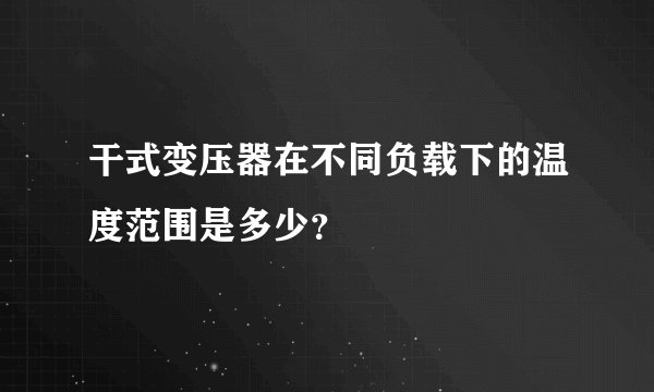 干式变压器在不同负载下的温度范围是多少？