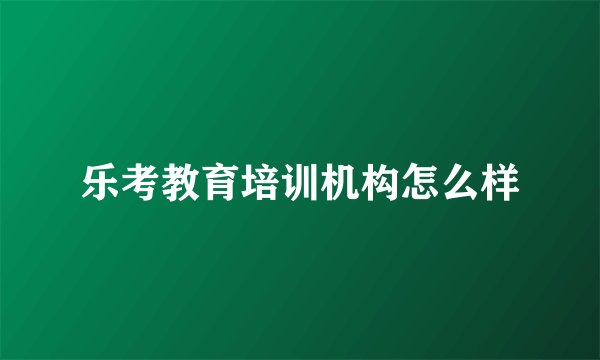 乐考教育培训机构怎么样