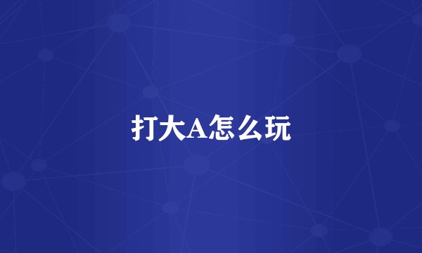 打大A怎么玩