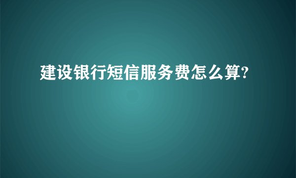 建设银行短信服务费怎么算?