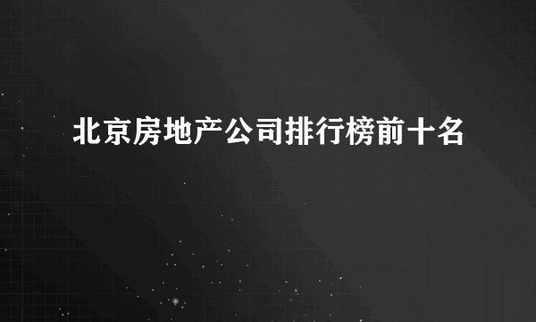 北京房地产公司排行榜前十名