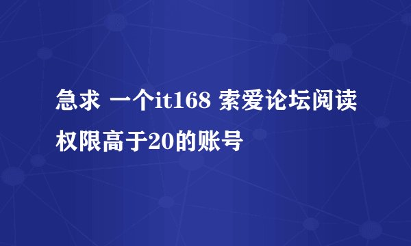 急求 一个it168 索爱论坛阅读权限高于20的账号