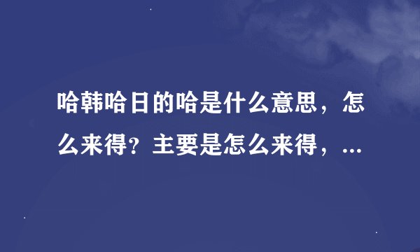 哈韩哈日的哈是什么意思，怎么来得？主要是怎么来得，从那里冒出来这