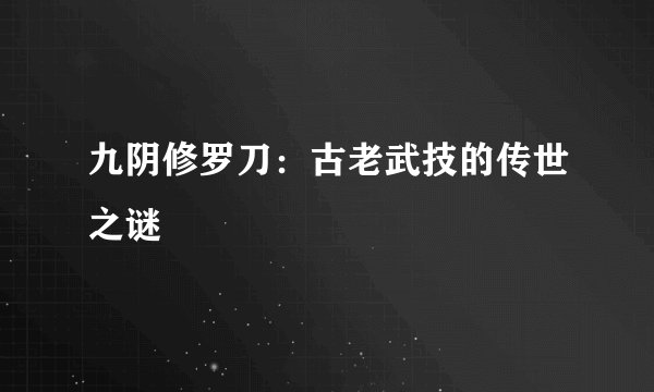 九阴修罗刀：古老武技的传世之谜