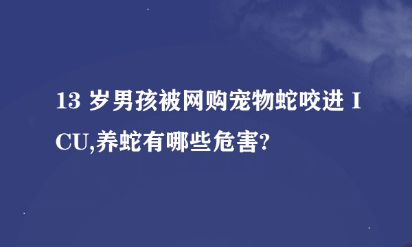 13 岁男孩被网购宠物蛇咬进 ICU,养蛇有哪些危害?