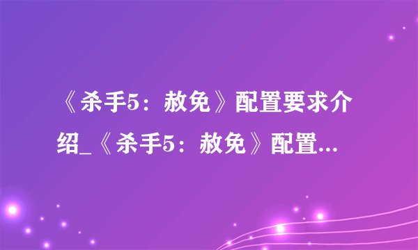 《杀手5：赦免》配置要求介绍_《杀手5：赦免》配置要求是什么