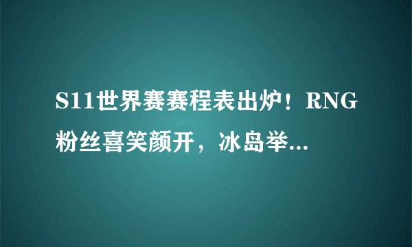 S11世界赛赛程表出炉！RNG粉丝喜笑颜开，冰岛举办10月20日无比赛