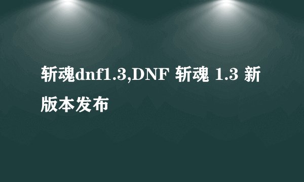 斩魂dnf1.3,DNF 斩魂 1.3 新版本发布