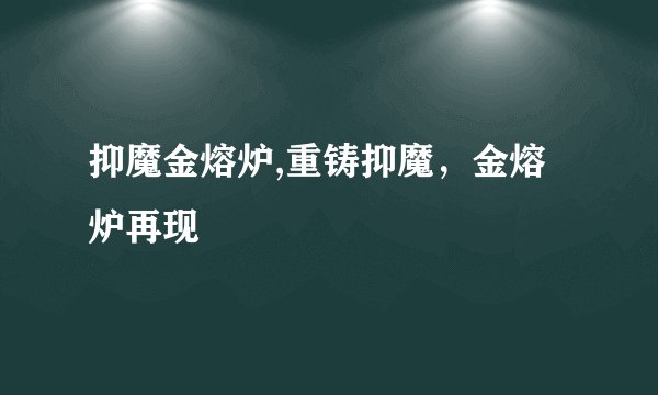 抑魔金熔炉,重铸抑魔，金熔炉再现