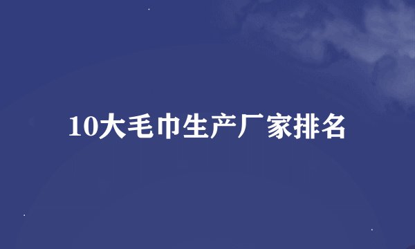 10大毛巾生产厂家排名
