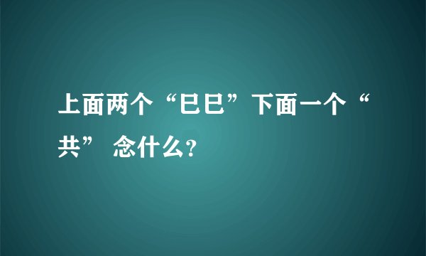 上面两个“巳巳”下面一个“共” 念什么？