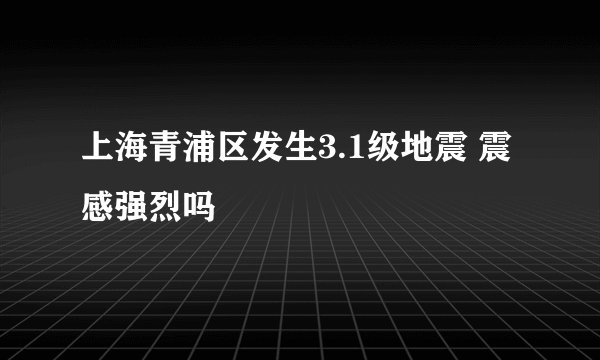 上海青浦区发生3.1级地震 震感强烈吗