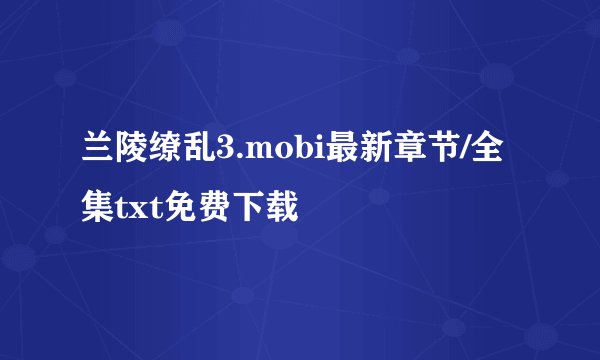 兰陵缭乱3.mobi最新章节/全集txt免费下载