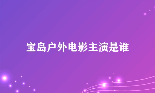 宝岛户外电影主演是谁