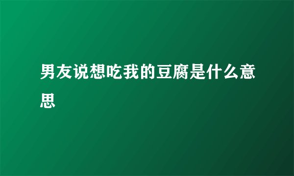 男友说想吃我的豆腐是什么意思