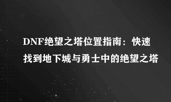 DNF绝望之塔位置指南:快速找到地下城与勇士中的绝望之塔