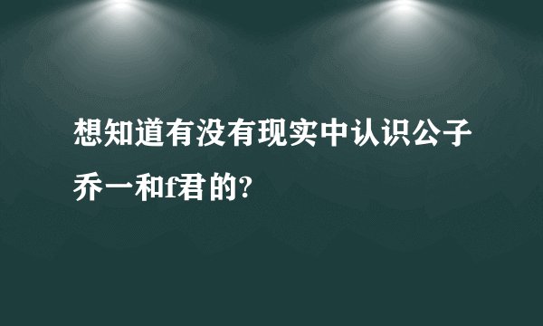想知道有没有现实中认识公子乔一和f君的?