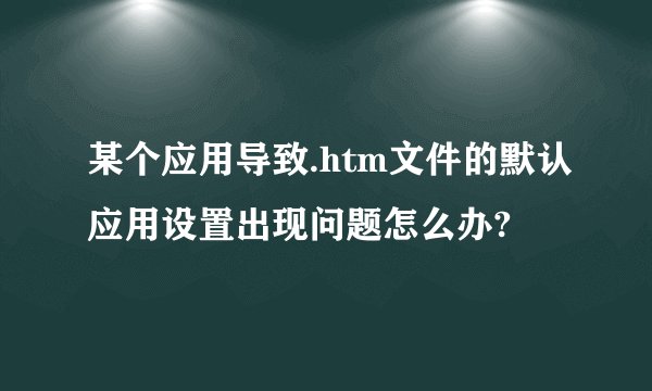 某个应用导致.htm文件的默认应用设置出现问题怎么办?