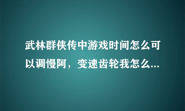 武林群侠传中游戏时间怎么可以调慢阿，变速齿轮我怎么没有啊，