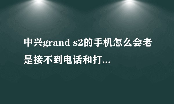 中兴grand s2的手机怎么会老是接不到电话和打不出电话呢