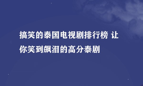 搞笑的泰国电视剧排行榜 让你笑到飙泪的高分泰剧