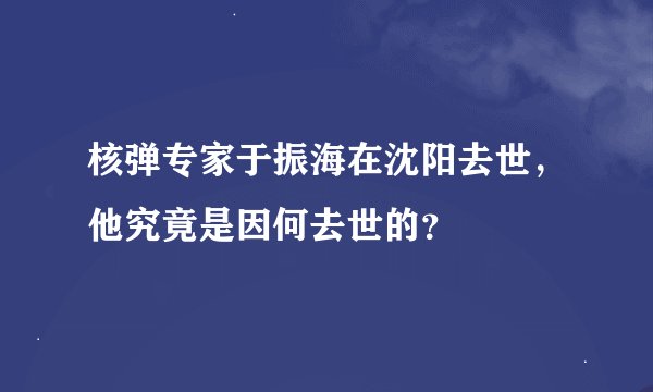 核弹专家于振海在沈阳去世，他究竟是因何去世的？