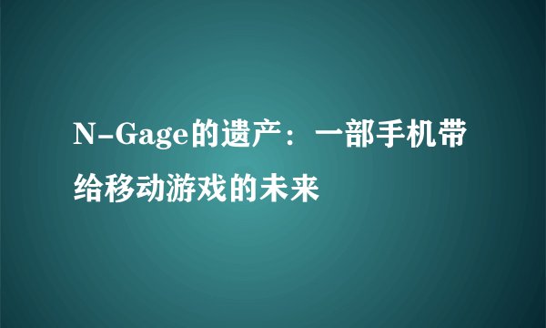 N-Gage的遗产：一部手机带给移动游戏的未来
