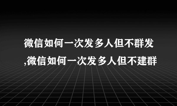 微信如何一次发多人但不群发,微信如何一次发多人但不建群