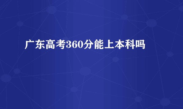 广东高考360分能上本科吗