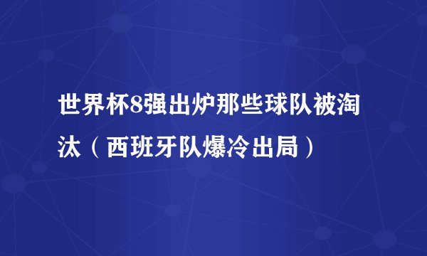 世界杯8强出炉那些球队被淘汰（西班牙队爆冷出局）