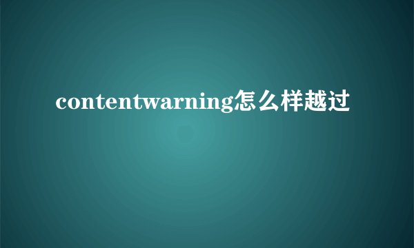contentwarning怎么样越过