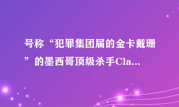 号称“犯罪集团届的金卡戴珊”的墨西哥顶级杀手Claudia，是怎么死的？