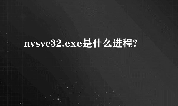 nvsvc32.exe是什么进程?