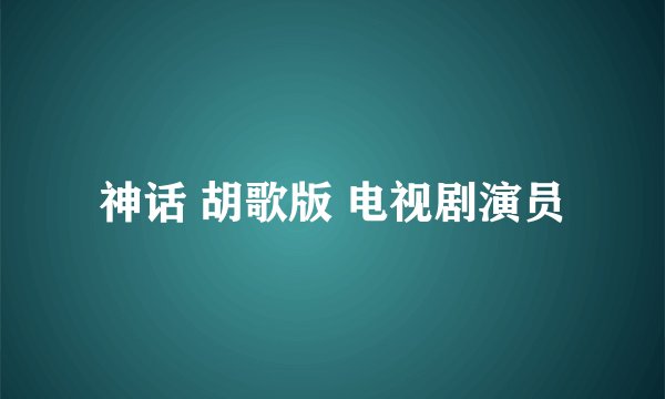 神话 胡歌版 电视剧演员