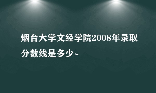 烟台大学文经学院2008年录取分数线是多少~