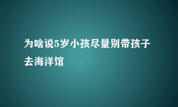 为啥说5岁小孩尽量别带孩子去海洋馆