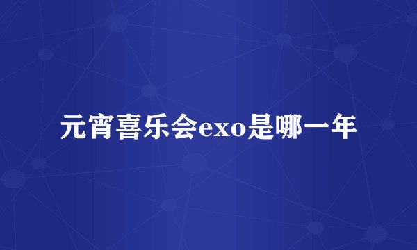 元宵喜乐会exo是哪一年