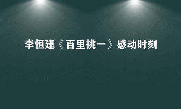 李恒建《百里挑一》感动时刻