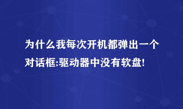 为什么我每次开机都弹出一个对话框:驱动器中没有软盘!