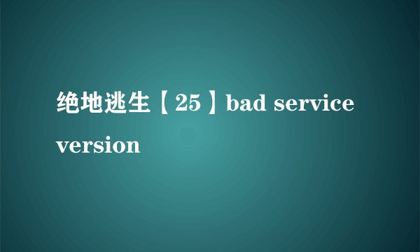 绝地逃生【25】bad service version