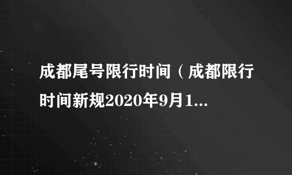 成都尾号限行时间（成都限行时间新规2020年9月1日成都限行尾号的规定尾号为字母咋规定）