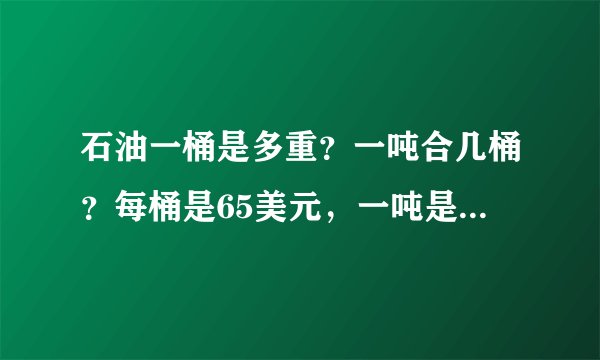 石油一桶是多重？一吨合几桶？每桶是65美元，一吨是多少美元？