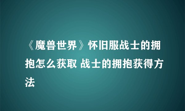 《魔兽世界》怀旧服战士的拥抱怎么获取 战士的拥抱获得方法