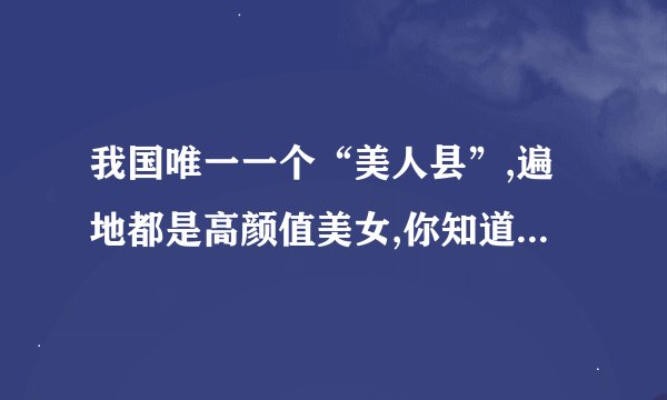 我国唯一一个“美人县”,遍地都是高颜值美女,你知道这是哪里么