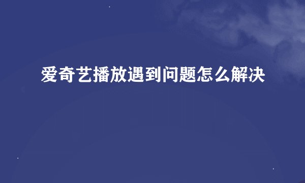 爱奇艺播放遇到问题怎么解决