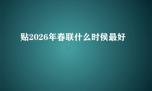 贴2026年春联什么时侯最好