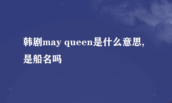 韩剧may queen是什么意思,是船名吗