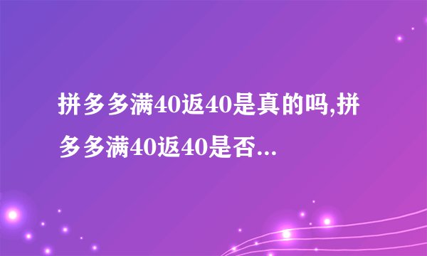 拼多多满40返40是真的吗,拼多多满40返40是否真实有效？