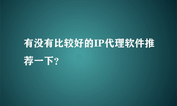有没有比较好的IP代理软件推荐一下？